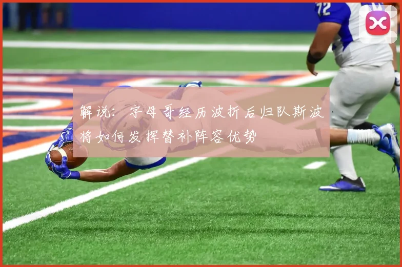 解说：字母哥经历波折后归队斯波将如何发挥替补阵容优势
