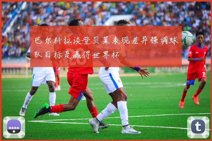 巴尔科拉谈登贝莱表现差异强调球队目标是赢得世界杯