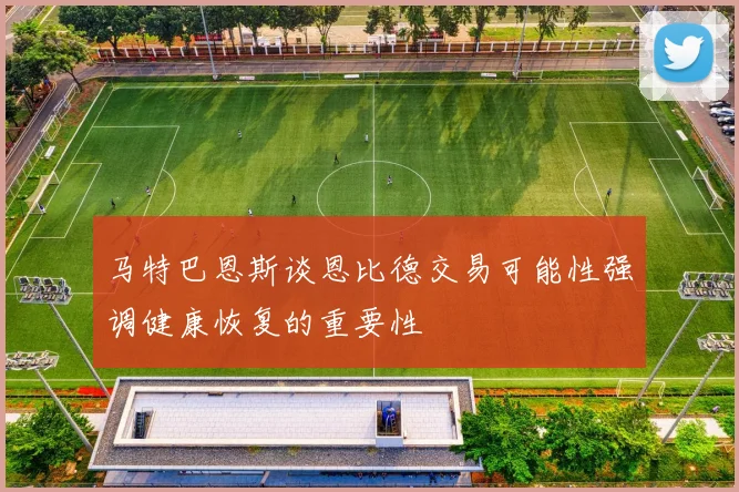 马特巴恩斯谈恩比德交易可能性强调健康恢复的重要性