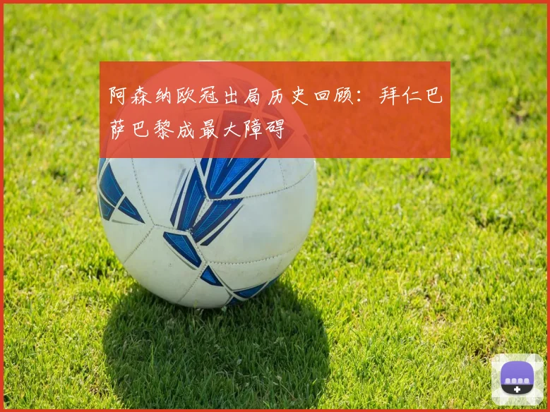 阿森纳欧冠出局历史回顾：拜仁巴萨巴黎成最大障碍