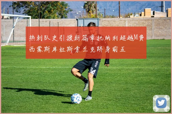 热刺队史引援新篇章托纳利超越M费西蒙斯库杜斯索兰克跻身前五