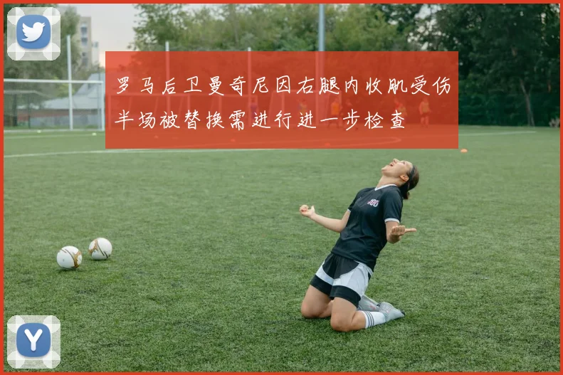 罗马后卫曼奇尼因右腿内收肌受伤半场被替换需进行进一步检查