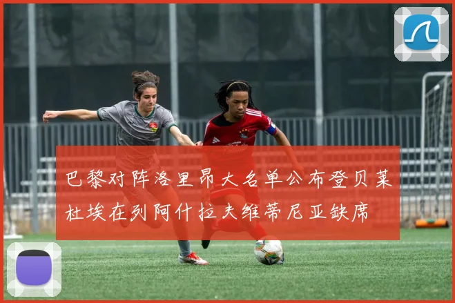 巴黎对阵洛里昂大名单公布登贝莱杜埃在列阿什拉夫维蒂尼亚缺席