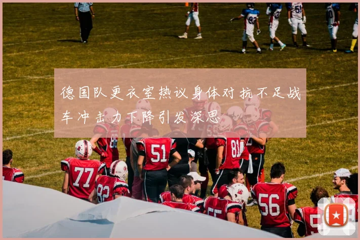 德国队更衣室热议身体对抗不足战车冲击力下降引发深思