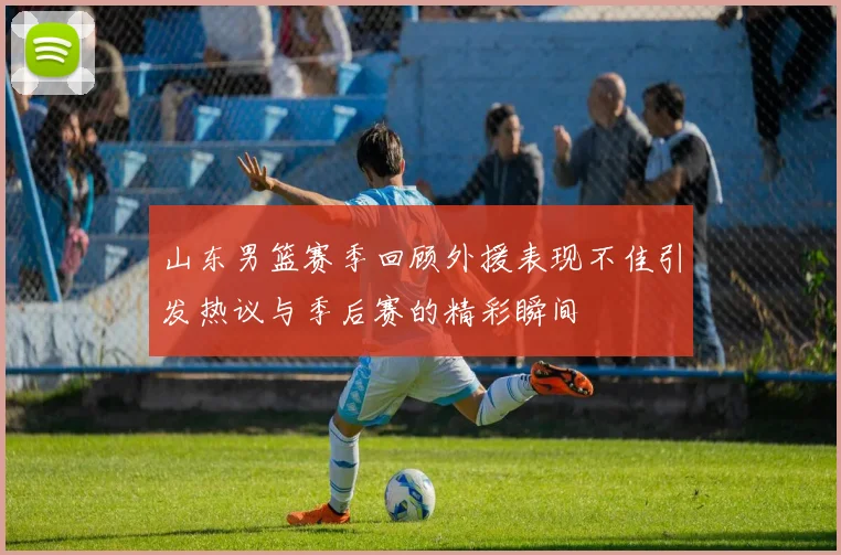 山东男篮赛季回顾外援表现不佳引发热议与季后赛的精彩瞬间