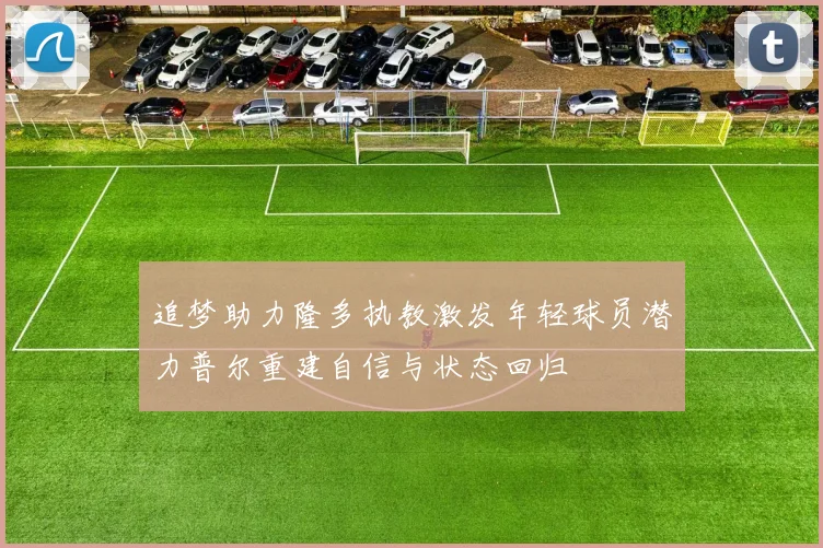 追梦助力隆多执教激发年轻球员潜力普尔重建自信与状态回归