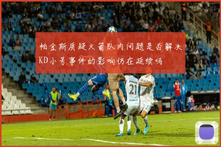 帕金斯质疑火箭队内问题是否解决KD小号事件的影响仍在延续吗