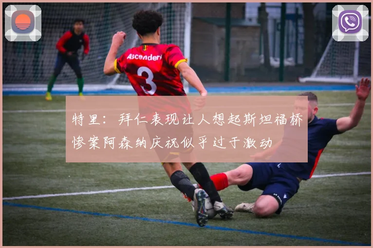 特里：拜仁表现让人想起斯坦福桥惨案阿森纳庆祝似乎过于激动