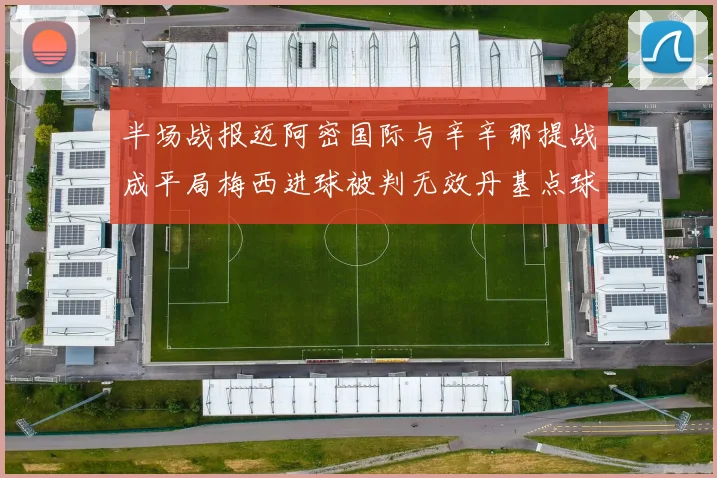 半场战报迈阿密国际与辛辛那提战成平局梅西进球被判无效丹基点球扳平比分