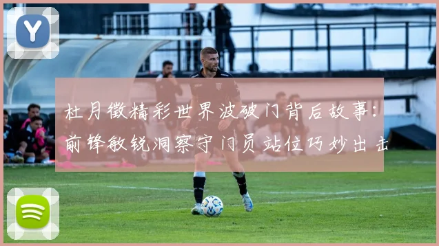 杜月徵精彩世界波破门背后故事：前锋敏锐洞察守门员站位巧妙出击