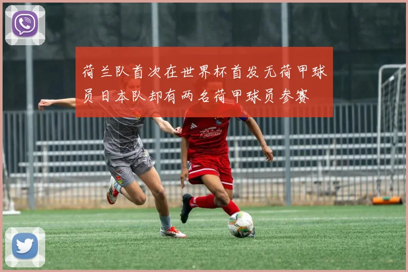 荷兰队首次在世界杯首发无荷甲球员日本队却有两名荷甲球员参赛