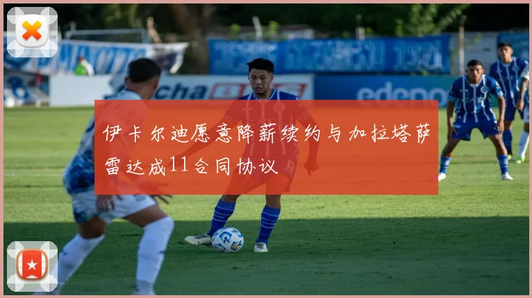 伊卡尔迪愿意降薪续约与加拉塔萨雷达成11合同协议