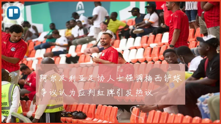 阿尔及利亚足协人士强调梅西铲球争议认为应判红牌引发热议