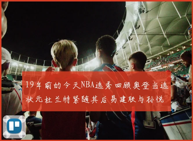19年前的今天NBA选秀回顾奥登当选状元杜兰特紧随其后易建联与孙悦同场竞技