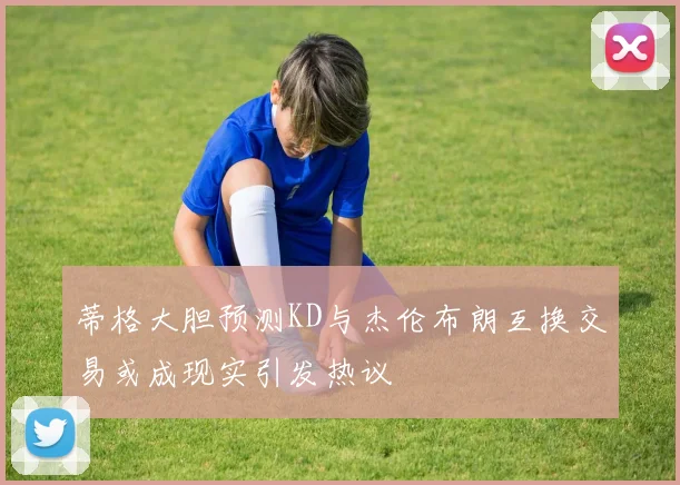 蒂格大胆预测KD与杰伦布朗互换交易或成现实引发热议