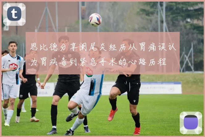恩比德分享阑尾炎经历从胃痛误认为胃病毒到紧急手术的心路历程