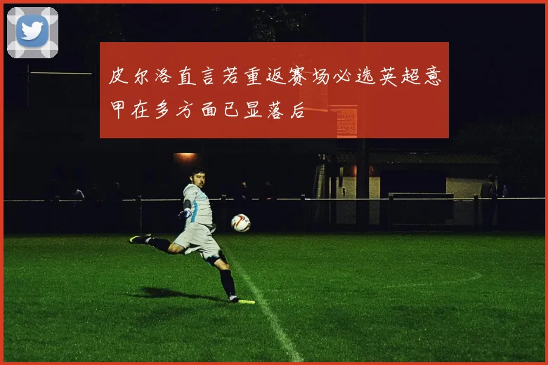 皮尔洛直言若重返赛场必选英超意甲在多方面已显落后