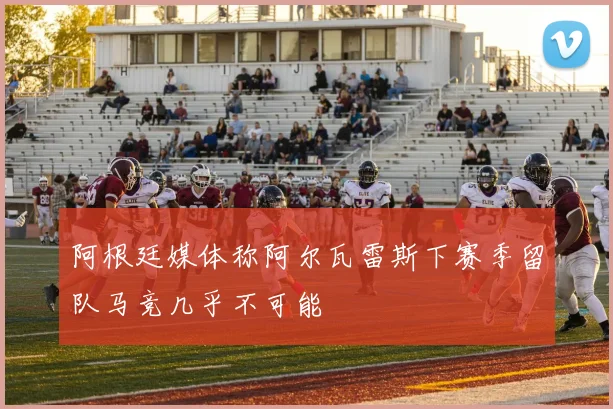 阿根廷媒体称阿尔瓦雷斯下赛季留队马竞几乎不可能