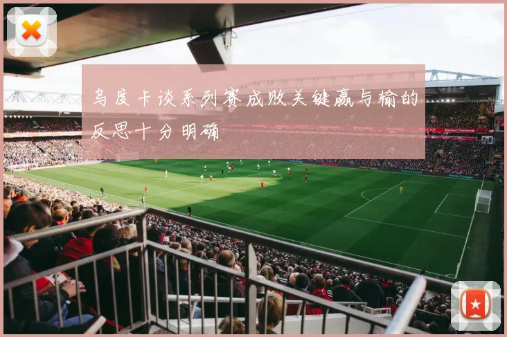 乌度卡谈系列赛成败关键赢与输的反思十分明确