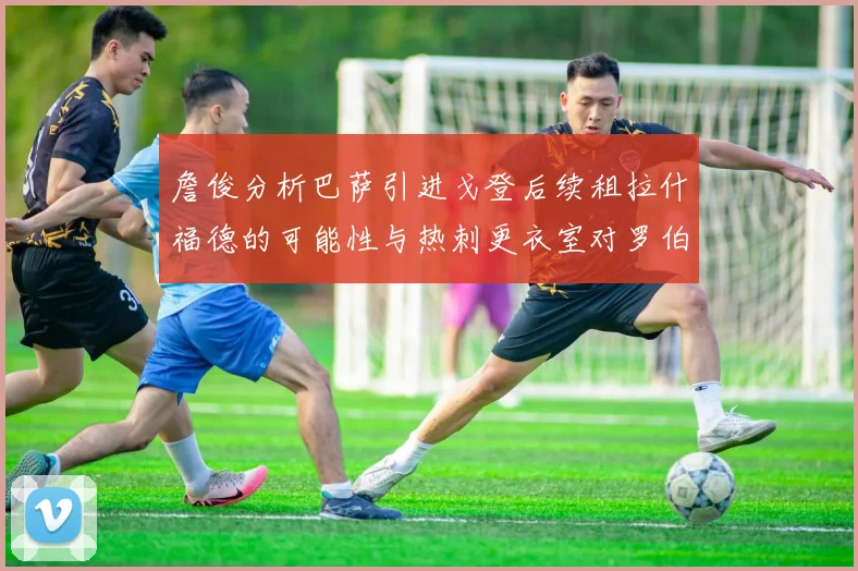 詹俊分析巴萨引进戈登后续租拉什福德的可能性与热刺更衣室对罗伯逊的需求
