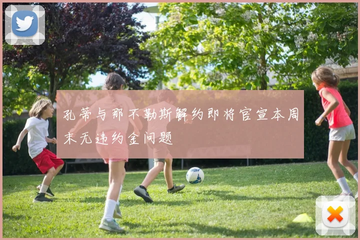 孔蒂与那不勒斯解约即将官宣本周末无违约金问题