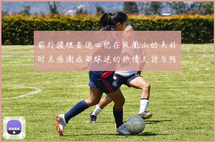 前外援理查德回忆在凤凰山的美好时光感谢成都球迷的热情支持与陪伴