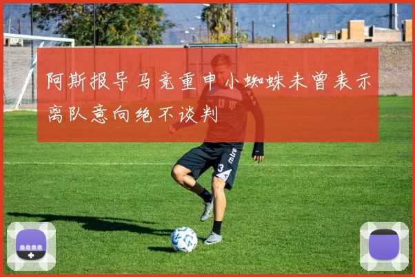 阿斯报导马竞重申小蜘蛛未曾表示离队意向绝不谈判