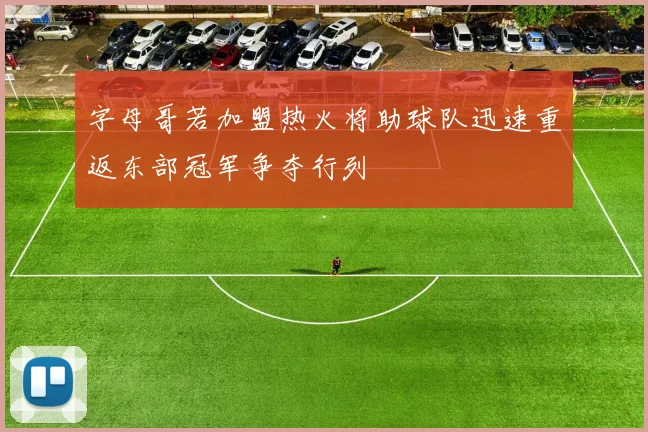 字母哥若加盟热火将助球队迅速重返东部冠军争夺行列