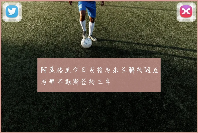 阿莱格里今日或将与米兰解约随后与那不勒斯签约三年