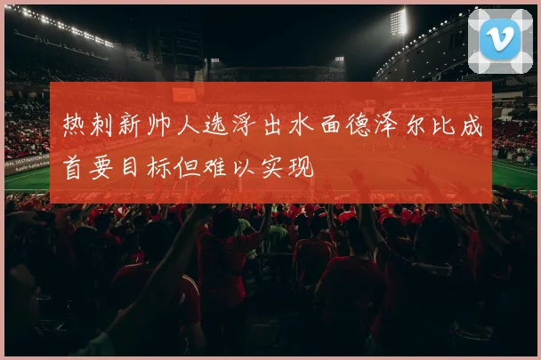 热刺新帅人选浮出水面德泽尔比成首要目标但难以实现