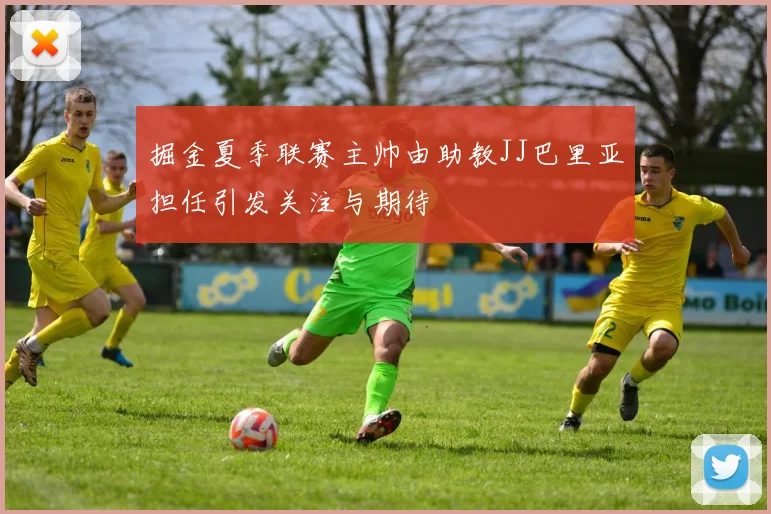 掘金夏季联赛主帅由助教JJ巴里亚担任引发关注与期待