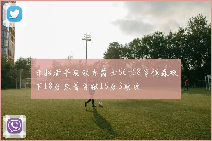 开拓者半场领先爵士66-58亨德森砍下18分朱哥贡献16分3助攻